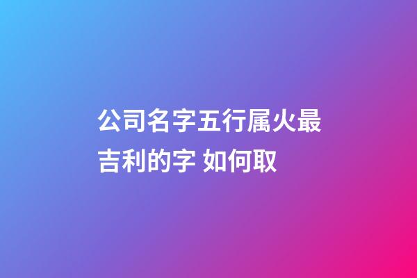 公司名字五行属火最吉利的字 如何取-第1张-公司起名-玄机派